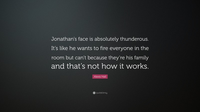 Alexis Hall Quote: “Jonathan’s face is absolutely thunderous. It’s like he wants to fire everyone in the room but can’t because they’re his family and that’s not how it works.”