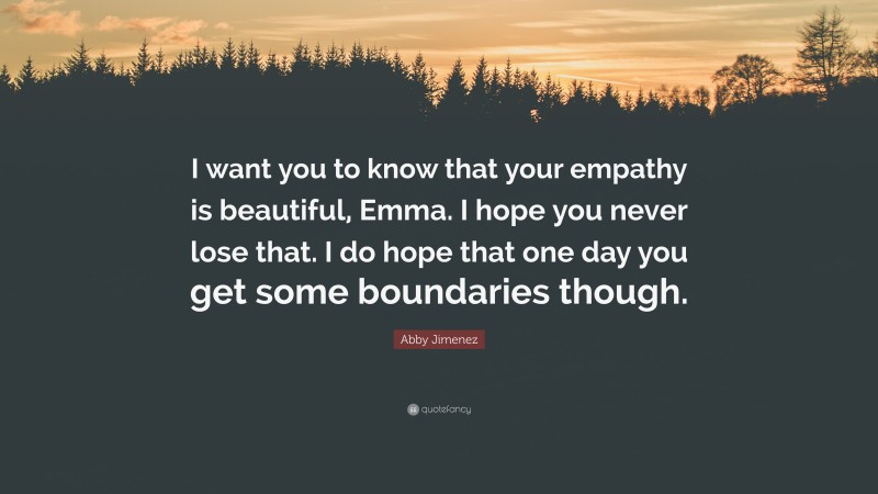 Abby Jimenez Quote: “I want you to know that your empathy is beautiful, Emma. I hope you never lose that. I do hope that one day you get some boundaries though.”