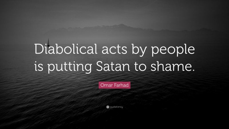 Omar Farhad Quote: “Diabolical acts by people is putting Satan to shame.”