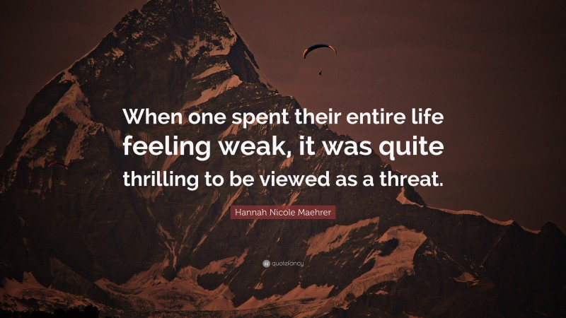 Hannah Nicole Maehrer Quote: “When one spent their entire life feeling weak, it was quite thrilling to be viewed as a threat.”