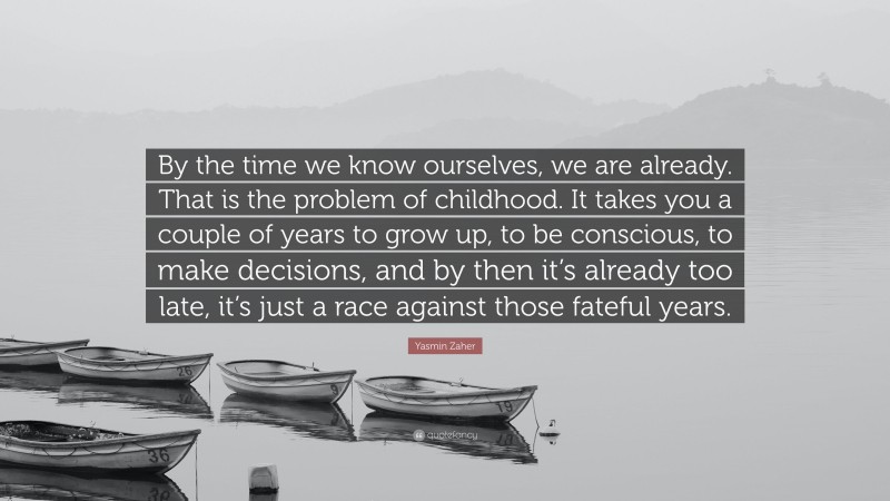 Yasmin Zaher Quote: “By the time we know ourselves, we are already. That is the problem of childhood. It takes you a couple of years to grow up, to be conscious, to make decisions, and by then it’s already too late, it’s just a race against those fateful years.”