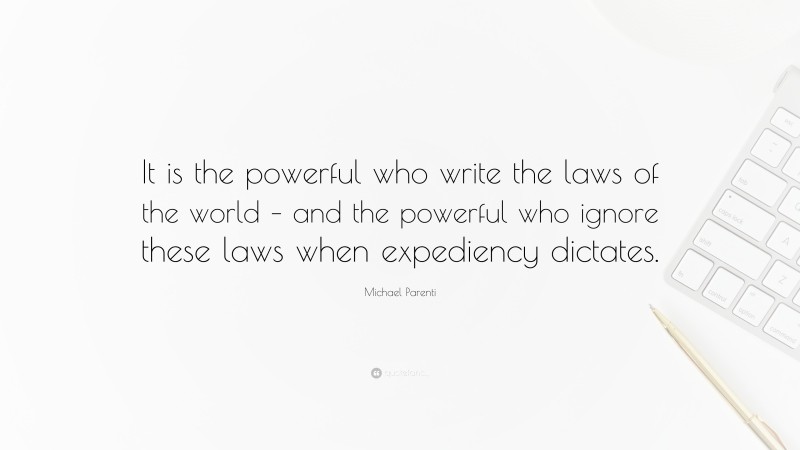 Michael Parenti Quote: “It is the powerful who write the laws of the world – and the powerful who ignore these laws when expediency dictates.”