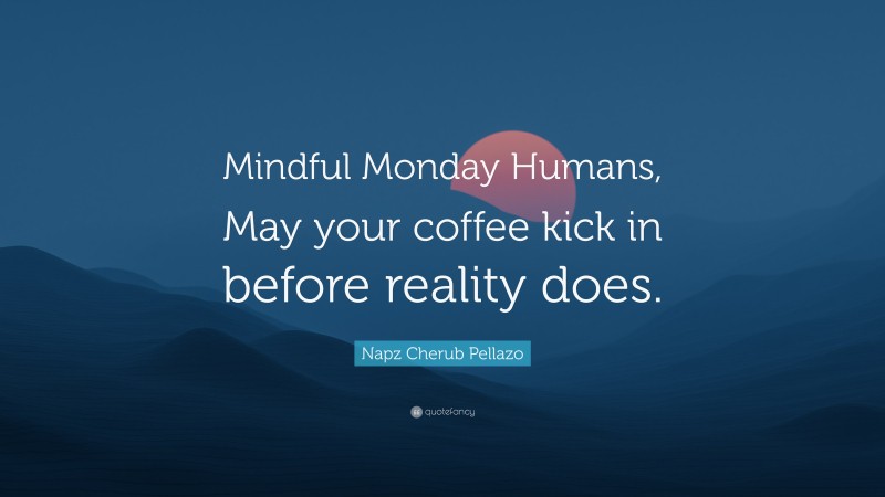 Napz Cherub Pellazo Quote: “Mindful Monday Humans, May your coffee kick in before reality does.”