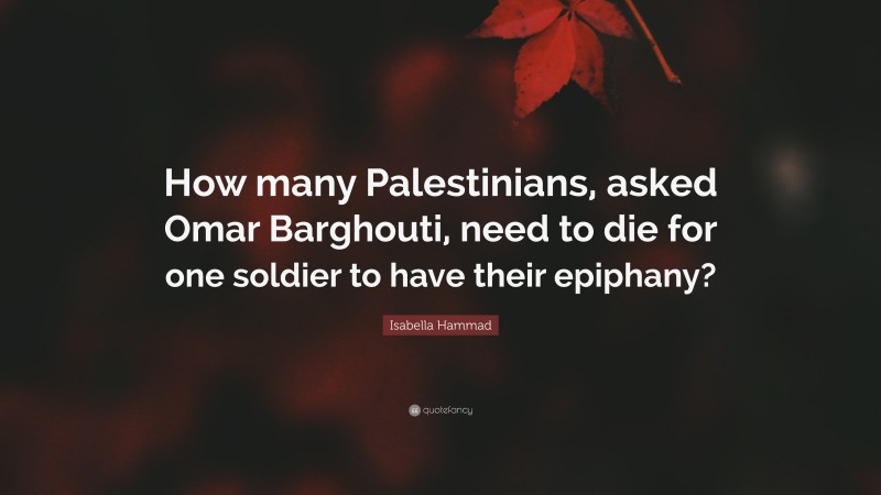 Isabella Hammad Quote: “How many Palestinians, asked Omar Barghouti, need to die for one soldier to have their epiphany?”