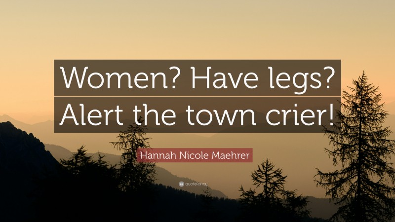 Hannah Nicole Maehrer Quote: “Women? Have legs? Alert the town crier!”