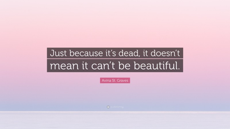 Avina St. Graves Quote: “Just because it’s dead, it doesn’t mean it can’t be beautiful.”