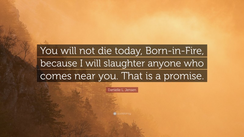 Danielle L. Jensen Quote: “You will not die today, Born-in-Fire, because I will slaughter anyone who comes near you. That is a promise.”