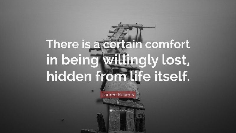 Lauren Roberts Quote: “There is a certain comfort in being willingly lost, hidden from life itself.”