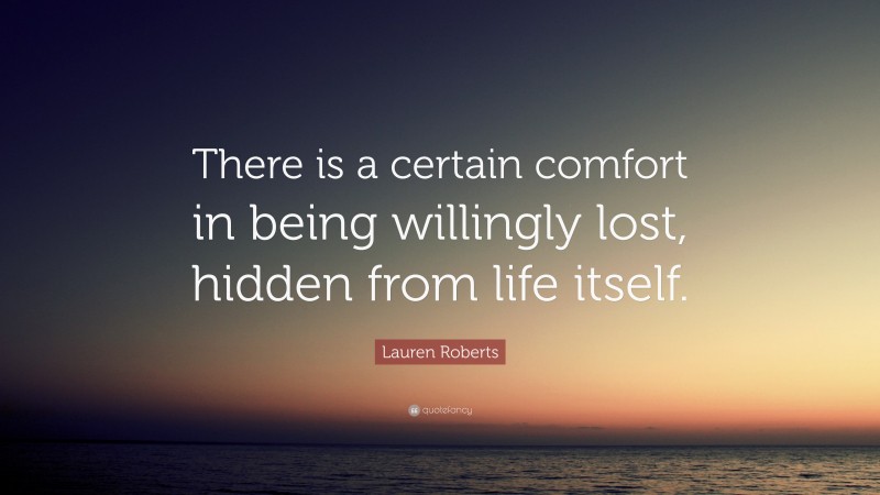 Lauren Roberts Quote: “There is a certain comfort in being willingly lost, hidden from life itself.”