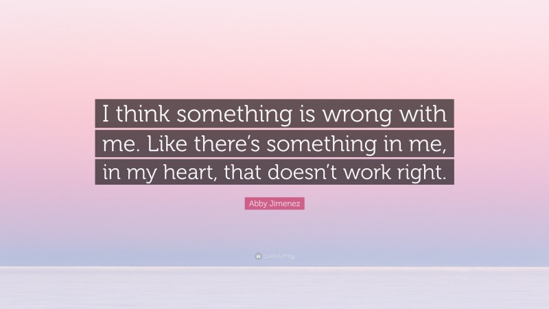 Abby Jimenez Quote: “I think something is wrong with me. Like there’s something in me, in my heart, that doesn’t work right.”