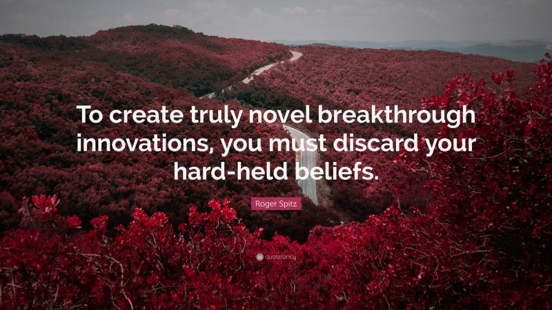 Roger Spitz Quote: “To create truly novel breakthrough innovations, you must discard your hard-held beliefs.”