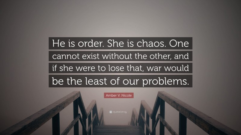 Amber V. Nicole Quote: “He is order. She is chaos. One cannot exist without the other, and if she were to lose that, war would be the least of our problems.”