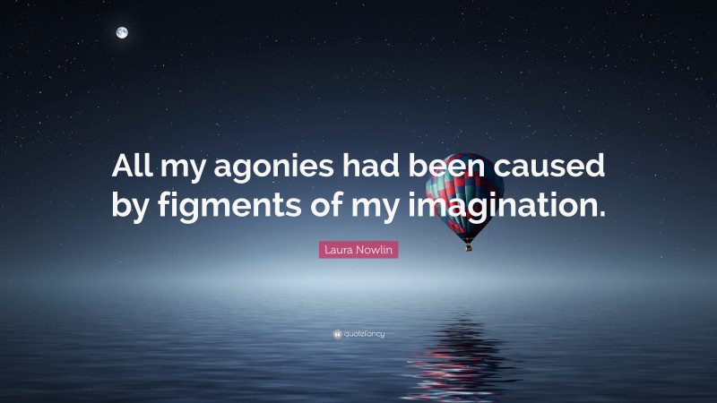 Laura Nowlin Quote: “All my agonies had been caused by figments of my imagination.”