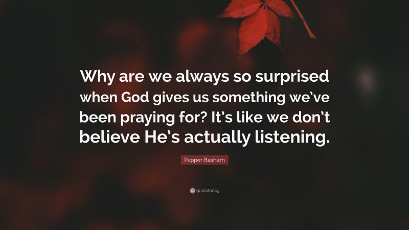Pepper Basham Quote: “Why are we always so surprised when God gives us something we’ve been praying for? It’s like we don’t believe He’s actually listening.”