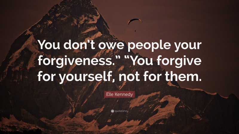 Elle Kennedy Quote: “You don’t owe people your forgiveness.” “You forgive for yourself, not for them.”