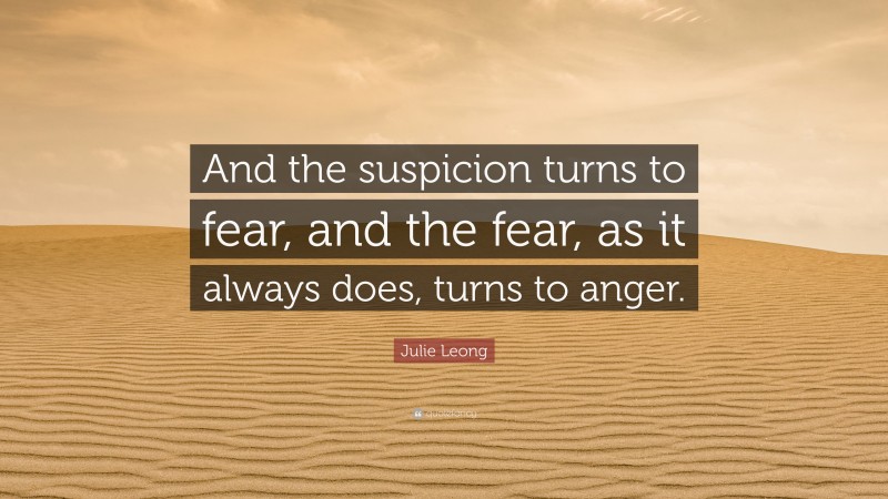Julie Leong Quote: “And the suspicion turns to fear, and the fear, as it always does, turns to anger.”