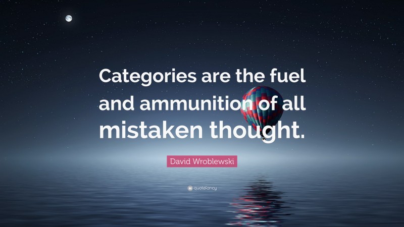David Wroblewski Quote: “Categories are the fuel and ammunition of all mistaken thought.”