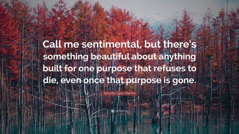 Jennifer Lynn Barnes Quote: “Call me sentimental, but there’s something beautiful about anything built for one purpose that refuses to die, even once that purpose is gone.”