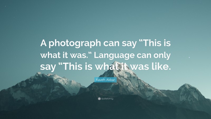 Kaveh Akbar Quote: “A photograph can say “This is what it was.” Language can only say “This is what it was like.”