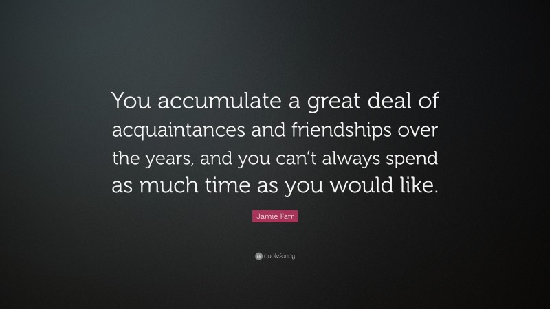 Jamie Farr Quote: “You accumulate a great deal of acquaintances and friendships over the years, and you can’t always spend as much time as you would like.”