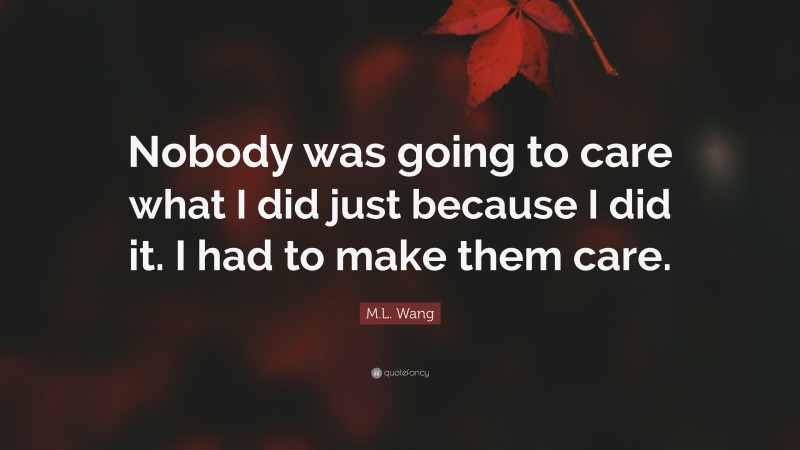 M.L. Wang Quote: “Nobody was going to care what I did just because I did it. I had to make them care.”