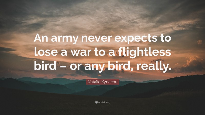 Natalie Kyriacou Quote: “An army never expects to lose a war to a flightless bird – or any bird, really.”