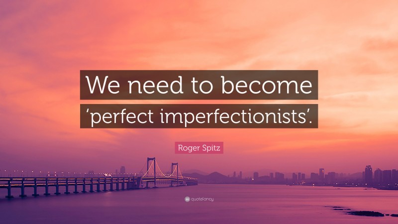 Roger Spitz Quote: “We need to become ‘perfect imperfectionists’.”
