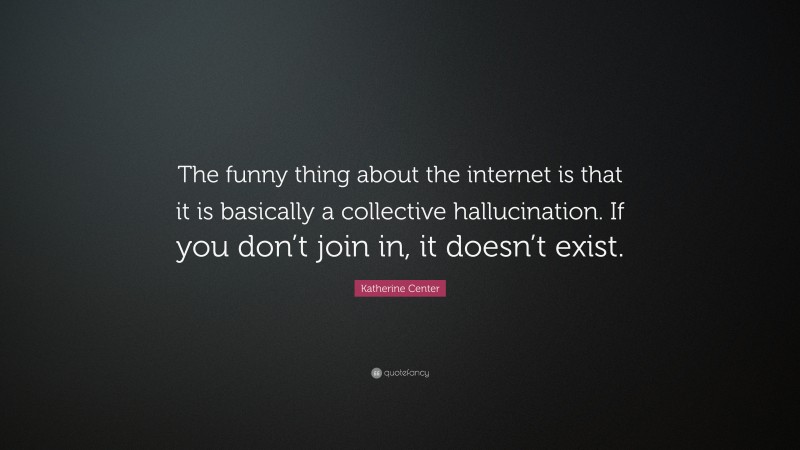 Katherine Center Quote: “The funny thing about the internet is that it is basically a collective hallucination. If you don’t join in, it doesn’t exist.”