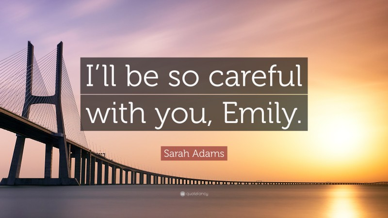 Sarah Adams Quote: “I’ll be so careful with you, Emily.”