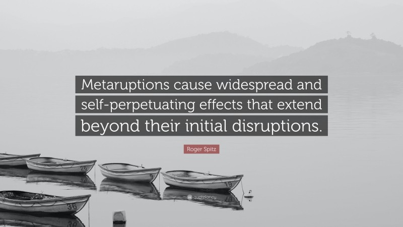 Roger Spitz Quote: “Metaruptions cause widespread and self-perpetuating effects that extend beyond their initial disruptions.”