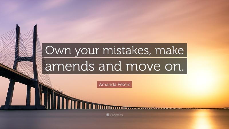 Amanda Peters Quote: “Own your mistakes, make amends and move on.”