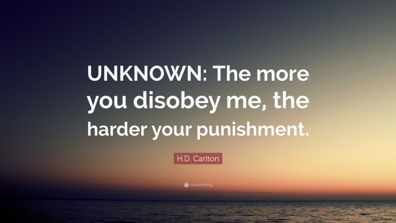 H.D. Carlton Quote: “UNKNOWN: The more you disobey me, the harder your punishment.”