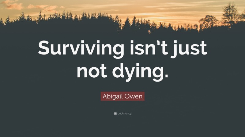 Abigail Owen Quote: “Surviving isn’t just not dying.”