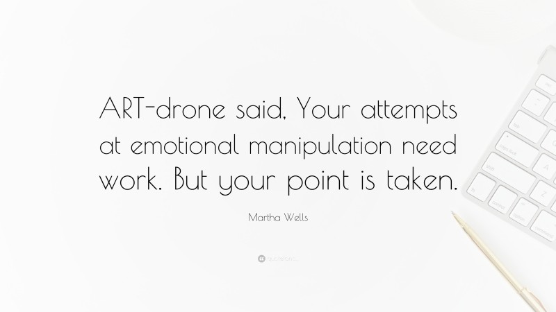 Martha Wells Quote: “ART-drone said, Your attempts at emotional manipulation need work. But your point is taken.”