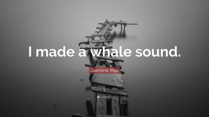 Jasmine Mas Quote: “I made a whale sound.”