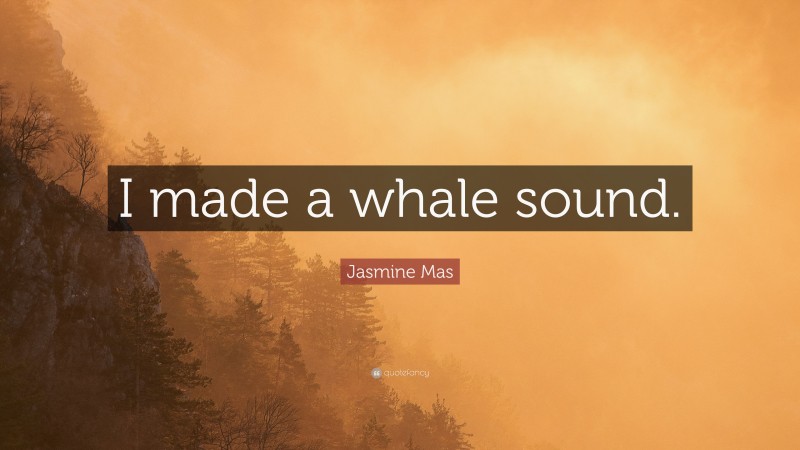 Jasmine Mas Quote: “I made a whale sound.”