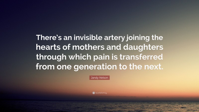 Jandy Nelson Quote: “There’s an invisible artery joining the hearts of mothers and daughters through which pain is transferred from one generation to the next.”