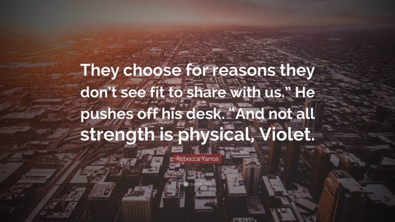 Rebecca Yarros Quote: “They choose for reasons they don’t see fit to share with us.” He pushes off his desk. “And not all strength is physical, Violet.”