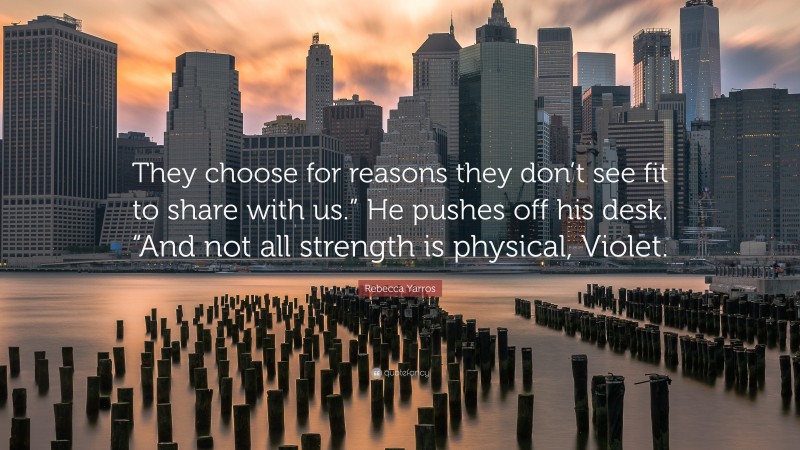 Rebecca Yarros Quote: “They choose for reasons they don’t see fit to share with us.” He pushes off his desk. “And not all strength is physical, Violet.”