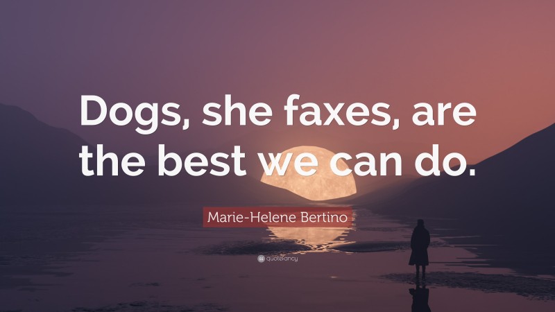 Marie-Helene Bertino Quote: “Dogs, she faxes, are the best we can do.”