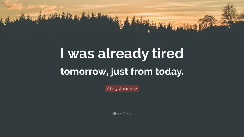 Abby Jimenez Quote: “I was already tired tomorrow, just from today.”