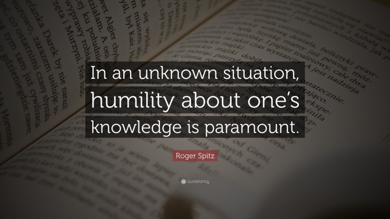 Roger Spitz Quote: “In an unknown situation, humility about one’s knowledge is paramount.”