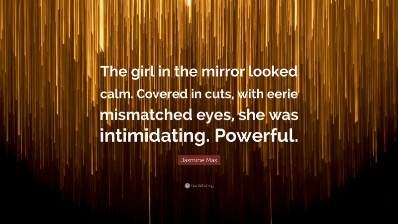 Jasmine Mas Quote: “The girl in the mirror looked calm. Covered in cuts, with eerie mismatched eyes, she was intimidating. Powerful.”