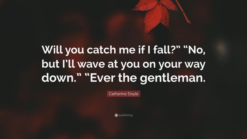 Catherine Doyle Quote: “Will you catch me if I fall?” “No, but I’ll wave at you on your way down.” “Ever the gentleman.”