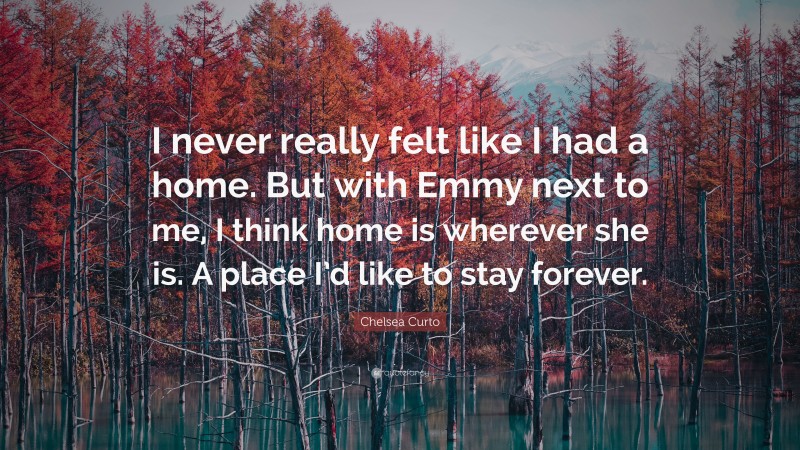 Chelsea Curto Quote: “I never really felt like I had a home. But with Emmy next to me, I think home is wherever she is. A place I’d like to stay forever.”