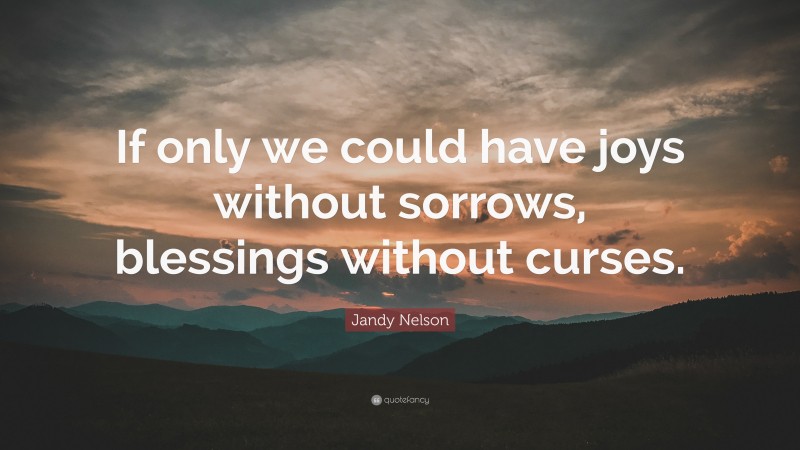 Jandy Nelson Quote: “If only we could have joys without sorrows, blessings without curses.”