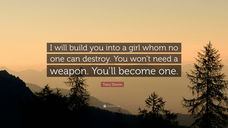 Tracy Deonn Quote: “I will build you into a girl whom no one can destroy. You won’t need a weapon. You’ll become one.”