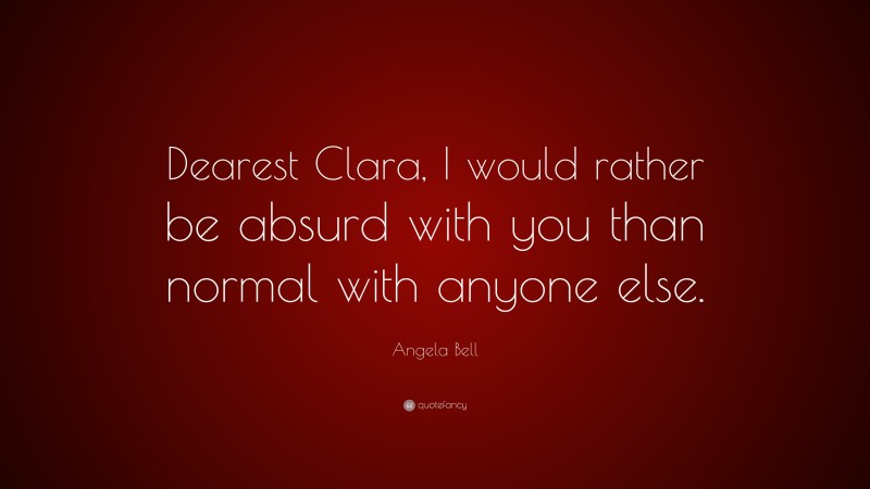 Angela Bell Quote: “Dearest Clara, I would rather be absurd with you than normal with anyone else.”