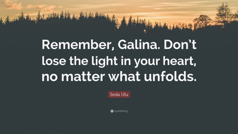 Seda Ulu Quote: “Remember, Galina. Don’t lose the light in your heart, no matter what unfolds.”