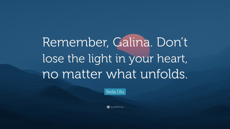 Seda Ulu Quote: “Remember, Galina. Don’t lose the light in your heart, no matter what unfolds.”